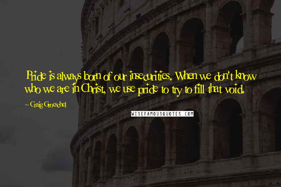 Craig Groeschel Quotes: Pride is always born of our insecurities. When we don't know who we are in Christ, we use pride to try to fill that void.