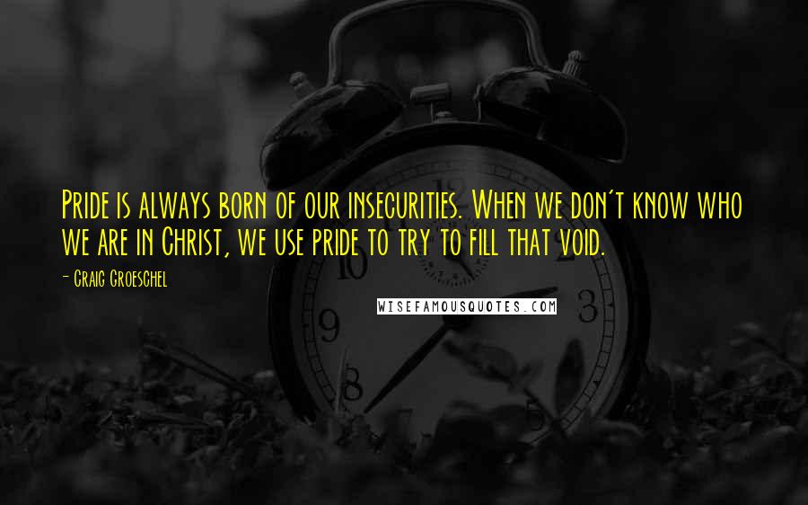 Craig Groeschel Quotes: Pride is always born of our insecurities. When we don't know who we are in Christ, we use pride to try to fill that void.