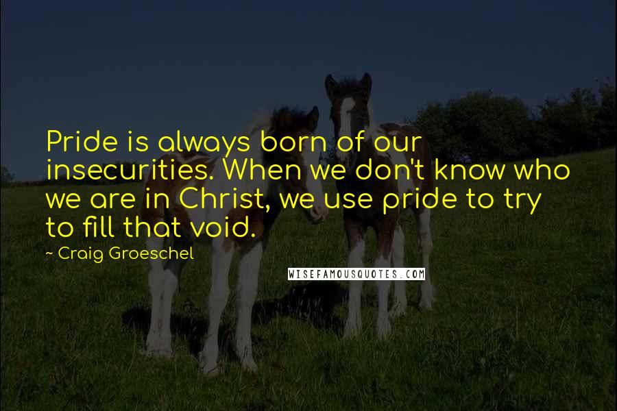 Craig Groeschel Quotes: Pride is always born of our insecurities. When we don't know who we are in Christ, we use pride to try to fill that void.