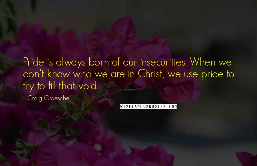 Craig Groeschel Quotes: Pride is always born of our insecurities. When we don't know who we are in Christ, we use pride to try to fill that void.