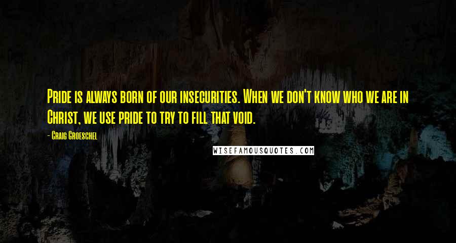 Craig Groeschel Quotes: Pride is always born of our insecurities. When we don't know who we are in Christ, we use pride to try to fill that void.