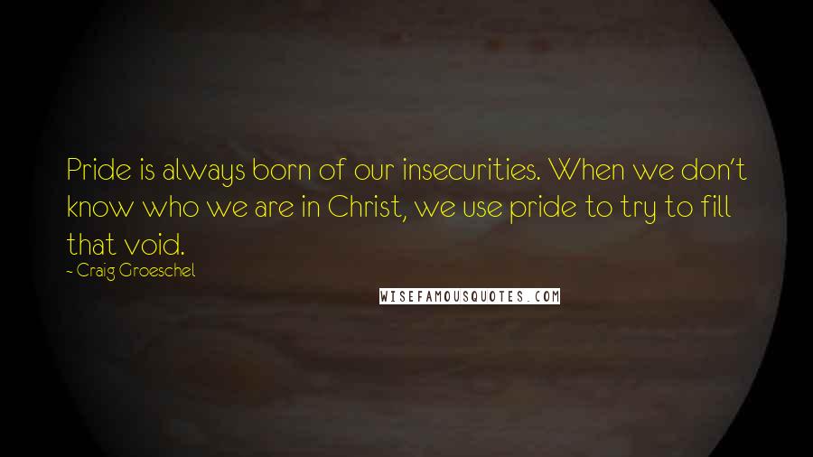 Craig Groeschel Quotes: Pride is always born of our insecurities. When we don't know who we are in Christ, we use pride to try to fill that void.