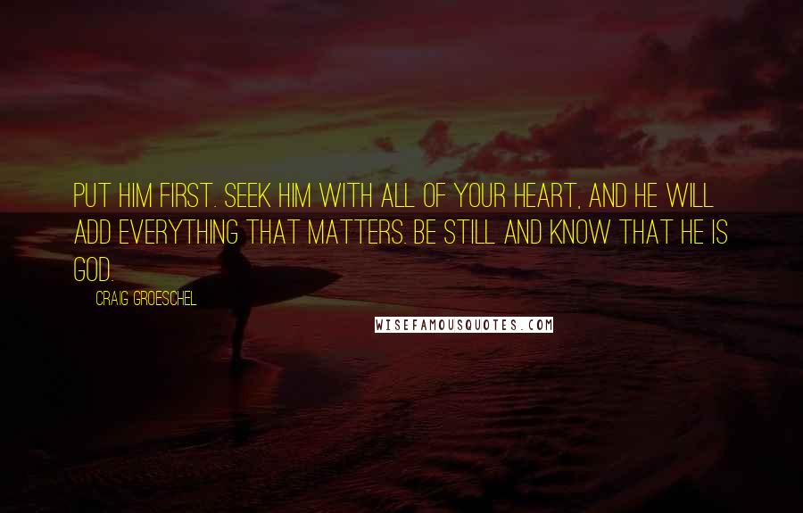 Craig Groeschel Quotes: Put him first. Seek him with all of your heart, and he will add everything that matters. Be still and know that he is God.