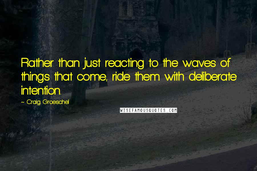 Craig Groeschel Quotes: Rather than just reacting to the waves of things that come, ride them with deliberate intention.