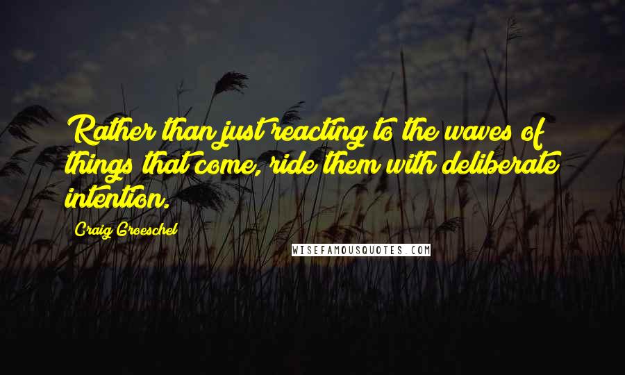 Craig Groeschel Quotes: Rather than just reacting to the waves of things that come, ride them with deliberate intention.