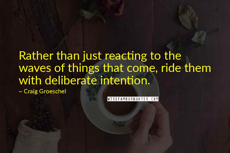 Craig Groeschel Quotes: Rather than just reacting to the waves of things that come, ride them with deliberate intention.