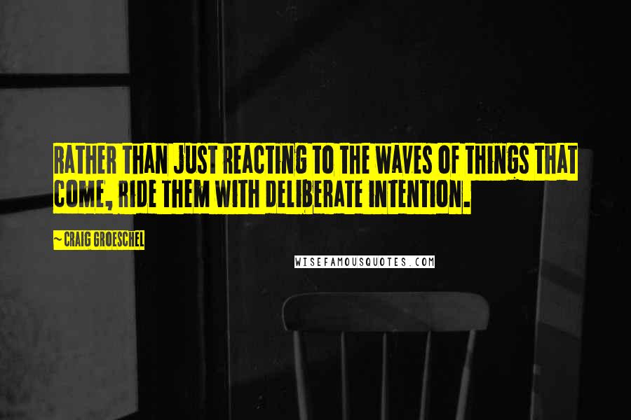 Craig Groeschel Quotes: Rather than just reacting to the waves of things that come, ride them with deliberate intention.