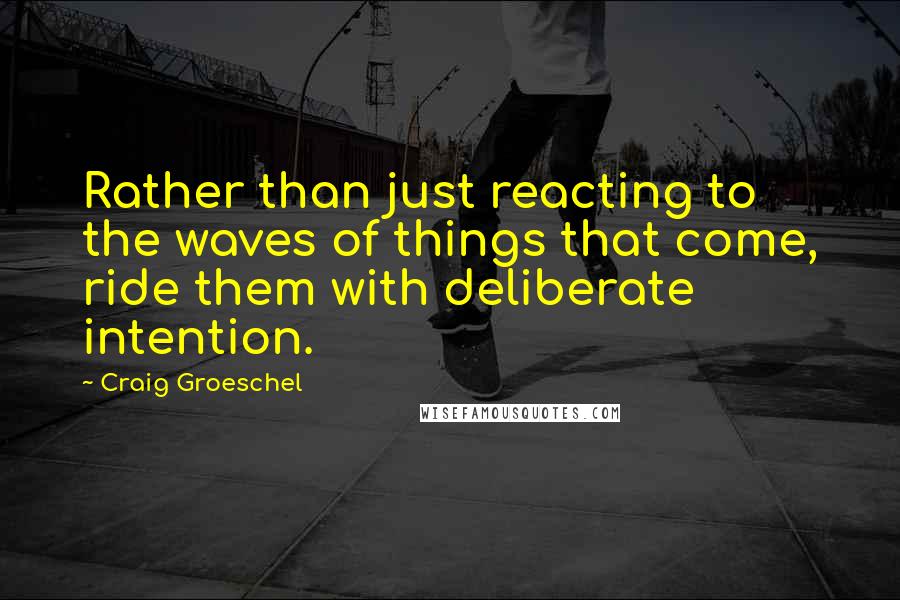 Craig Groeschel Quotes: Rather than just reacting to the waves of things that come, ride them with deliberate intention.