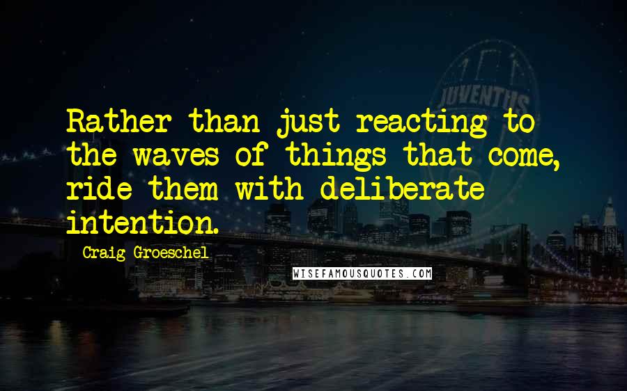 Craig Groeschel Quotes: Rather than just reacting to the waves of things that come, ride them with deliberate intention.