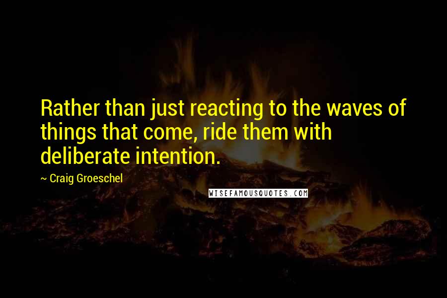 Craig Groeschel Quotes: Rather than just reacting to the waves of things that come, ride them with deliberate intention.