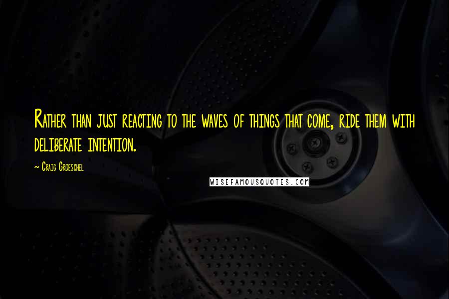 Craig Groeschel Quotes: Rather than just reacting to the waves of things that come, ride them with deliberate intention.