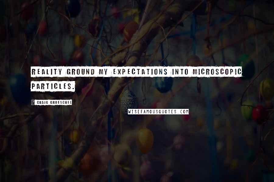 Craig Groeschel Quotes: Reality ground my expectations into microscopic particles.