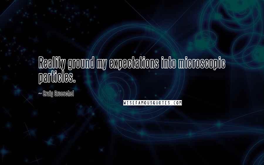 Craig Groeschel Quotes: Reality ground my expectations into microscopic particles.