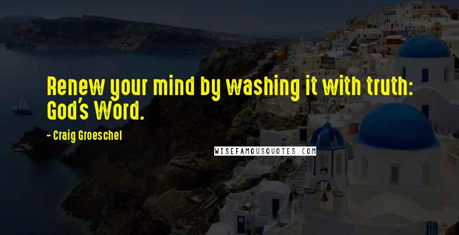 Craig Groeschel Quotes: Renew your mind by washing it with truth: God's Word.