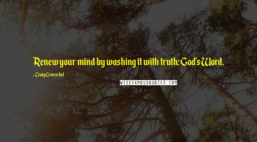 Craig Groeschel Quotes: Renew your mind by washing it with truth: God's Word.