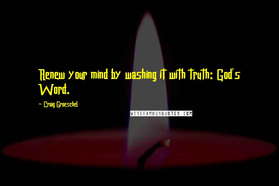 Craig Groeschel Quotes: Renew your mind by washing it with truth: God's Word.