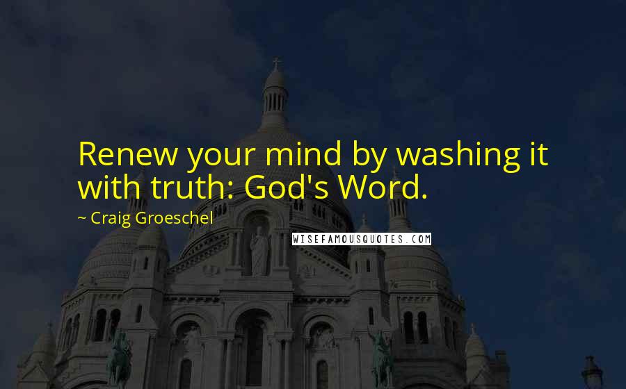 Craig Groeschel Quotes: Renew your mind by washing it with truth: God's Word.