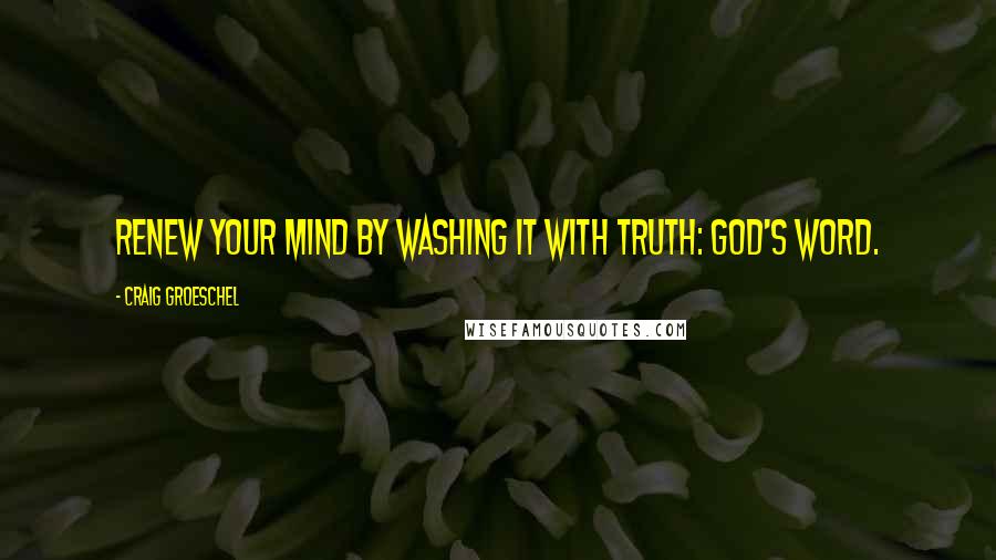 Craig Groeschel Quotes: Renew your mind by washing it with truth: God's Word.