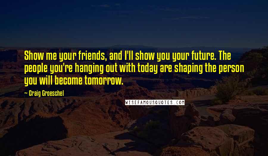 Craig Groeschel Quotes: Show me your friends, and I'll show you your future. The people you're hanging out with today are shaping the person you will become tomorrow.