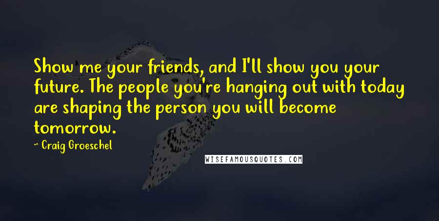 Craig Groeschel Quotes: Show me your friends, and I'll show you your future. The people you're hanging out with today are shaping the person you will become tomorrow.