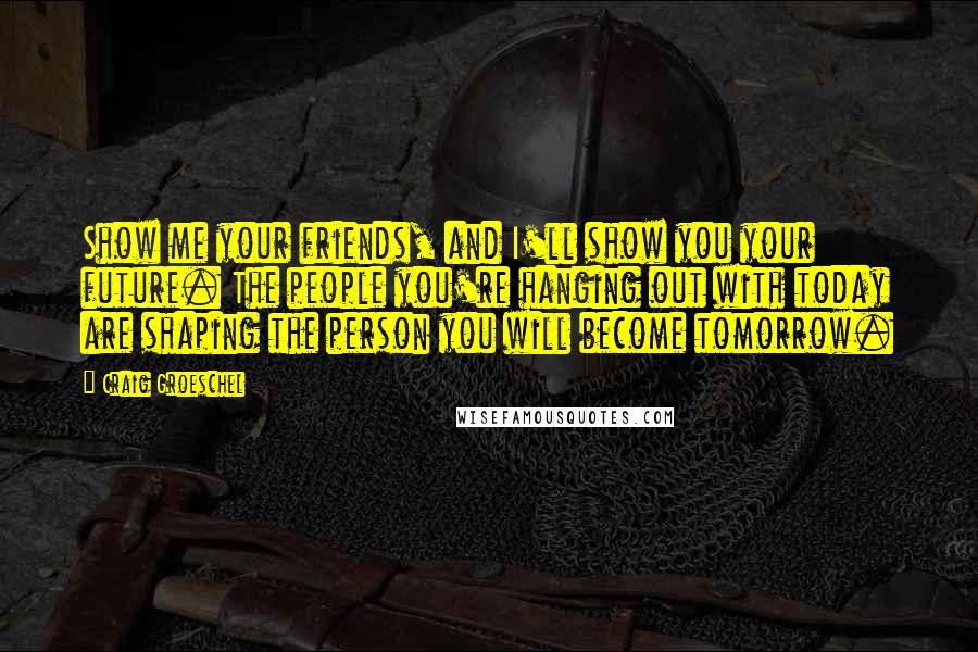 Craig Groeschel Quotes: Show me your friends, and I'll show you your future. The people you're hanging out with today are shaping the person you will become tomorrow.