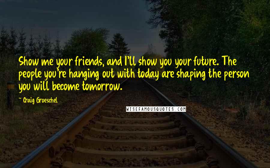 Craig Groeschel Quotes: Show me your friends, and I'll show you your future. The people you're hanging out with today are shaping the person you will become tomorrow.