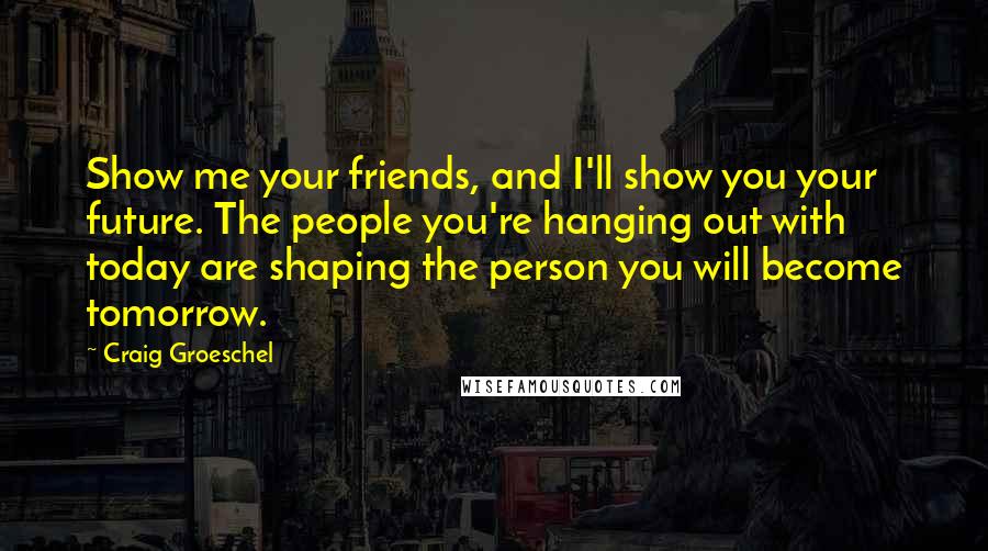 Craig Groeschel Quotes: Show me your friends, and I'll show you your future. The people you're hanging out with today are shaping the person you will become tomorrow.