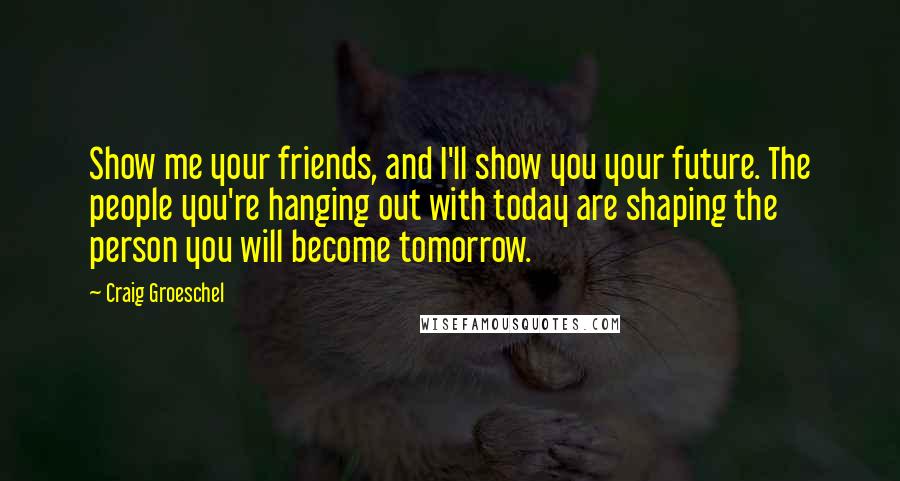 Craig Groeschel Quotes: Show me your friends, and I'll show you your future. The people you're hanging out with today are shaping the person you will become tomorrow.