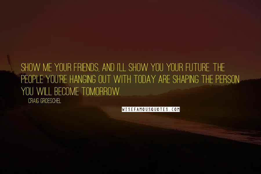 Craig Groeschel Quotes: Show me your friends, and I'll show you your future. The people you're hanging out with today are shaping the person you will become tomorrow.