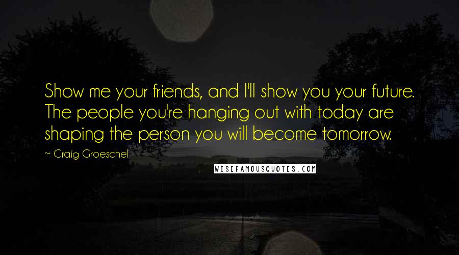 Craig Groeschel Quotes: Show me your friends, and I'll show you your future. The people you're hanging out with today are shaping the person you will become tomorrow.