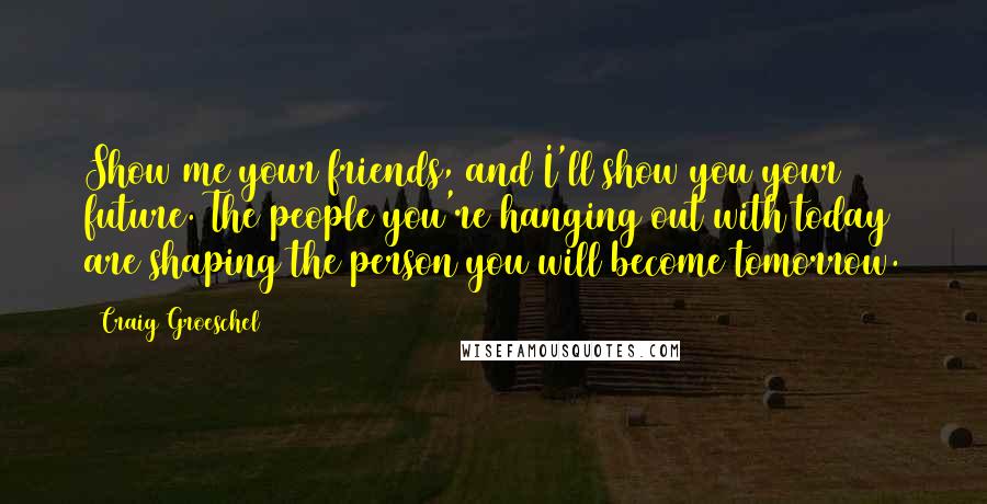 Craig Groeschel Quotes: Show me your friends, and I'll show you your future. The people you're hanging out with today are shaping the person you will become tomorrow.