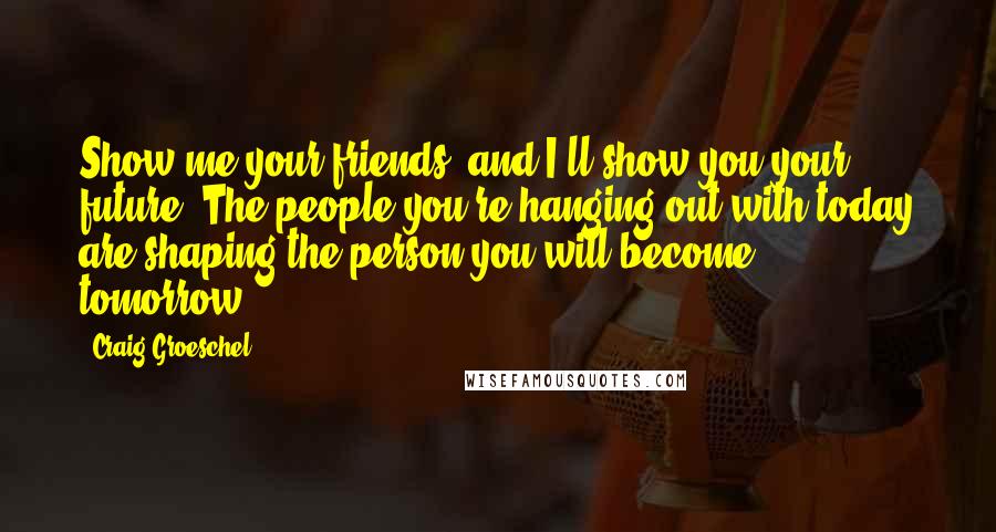 Craig Groeschel Quotes: Show me your friends, and I'll show you your future. The people you're hanging out with today are shaping the person you will become tomorrow.