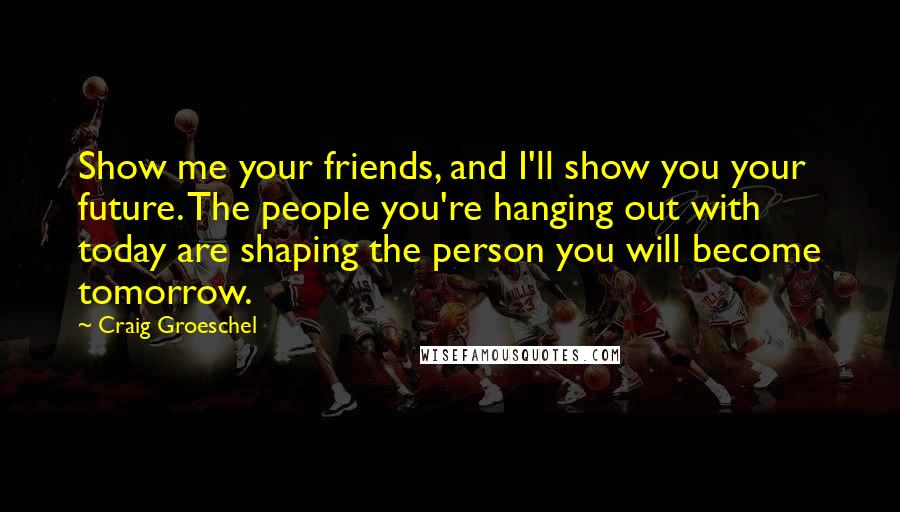 Craig Groeschel Quotes: Show me your friends, and I'll show you your future. The people you're hanging out with today are shaping the person you will become tomorrow.