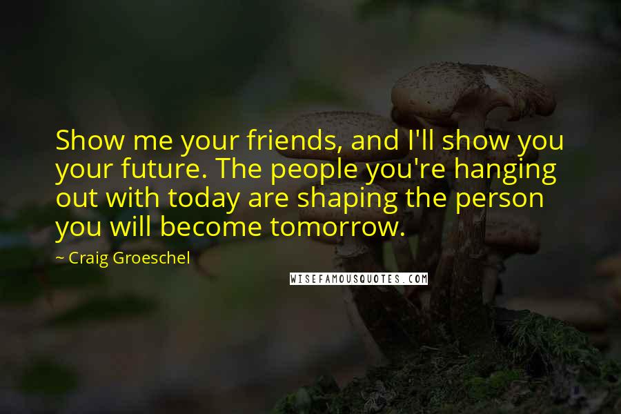 Craig Groeschel Quotes: Show me your friends, and I'll show you your future. The people you're hanging out with today are shaping the person you will become tomorrow.