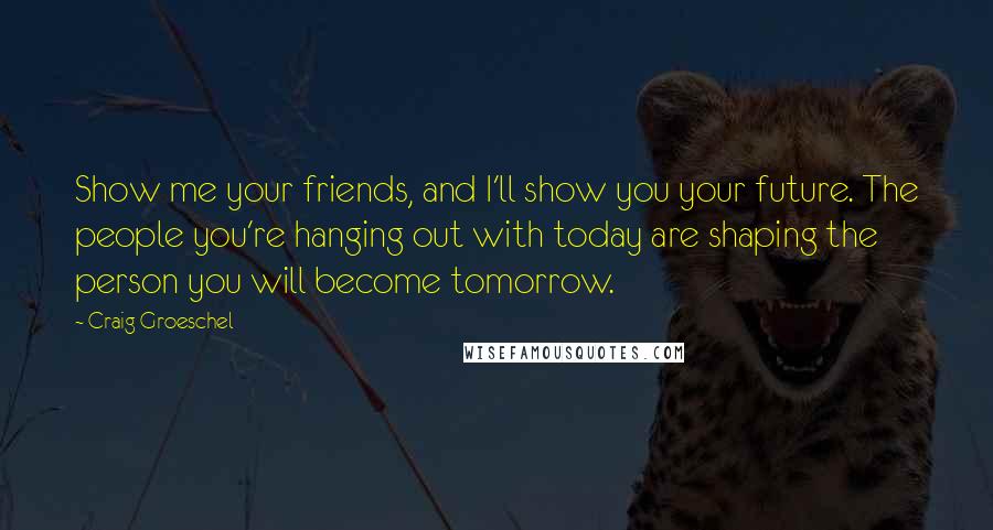 Craig Groeschel Quotes: Show me your friends, and I'll show you your future. The people you're hanging out with today are shaping the person you will become tomorrow.