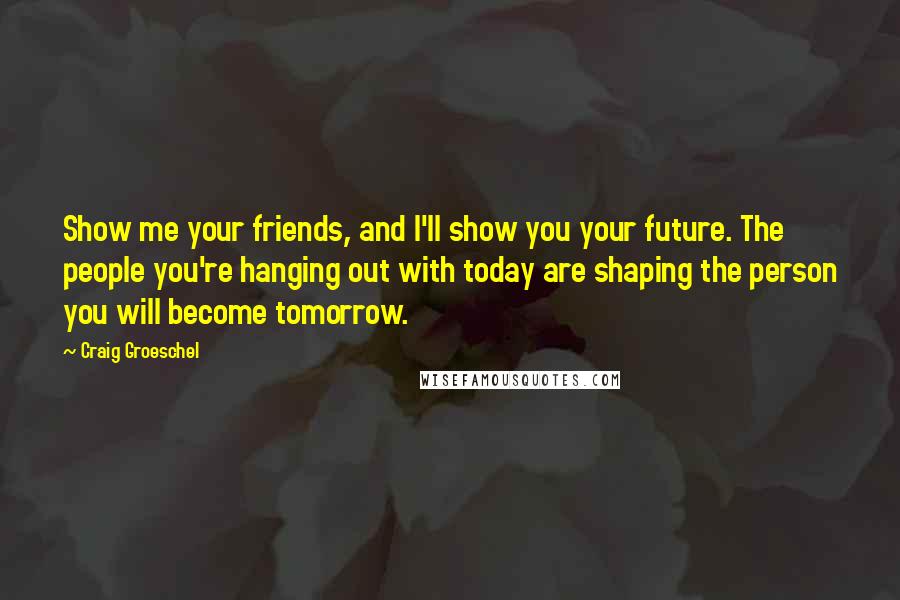 Craig Groeschel Quotes: Show me your friends, and I'll show you your future. The people you're hanging out with today are shaping the person you will become tomorrow.
