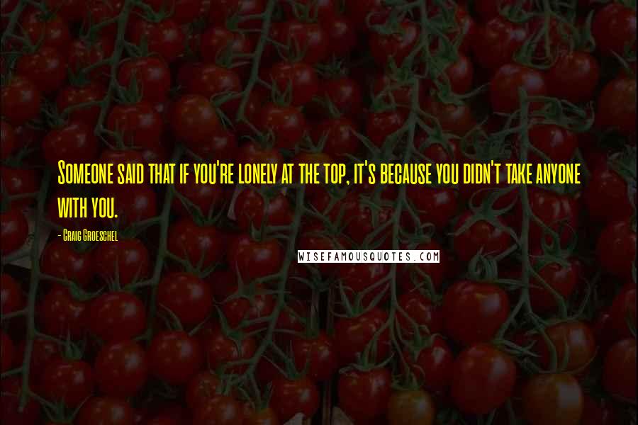 Craig Groeschel Quotes: Someone said that if you're lonely at the top, it's because you didn't take anyone with you.