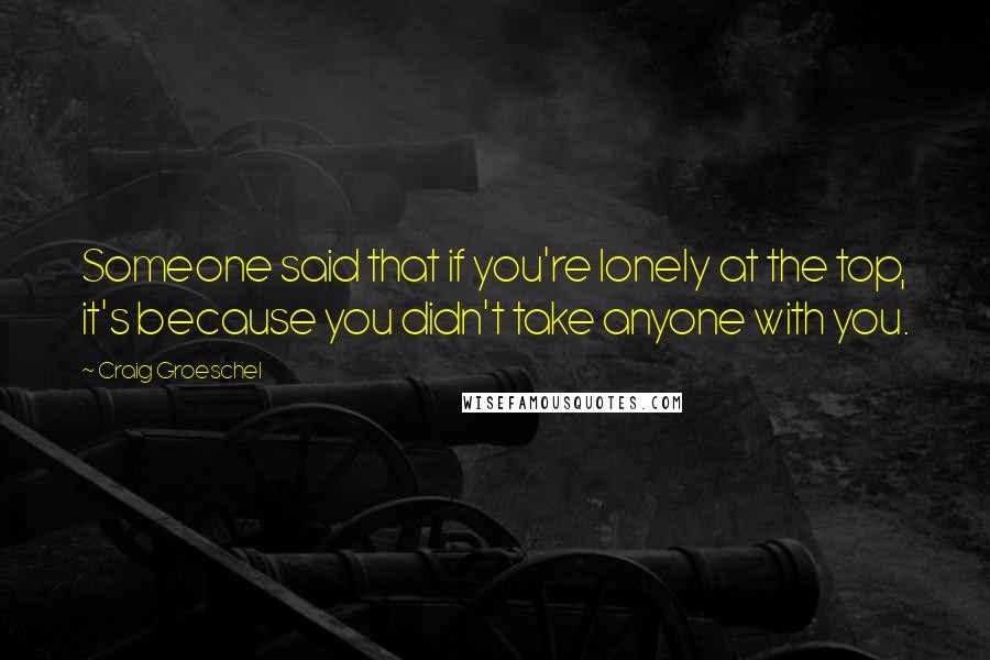 Craig Groeschel Quotes: Someone said that if you're lonely at the top, it's because you didn't take anyone with you.