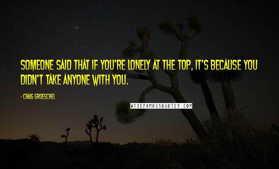 Craig Groeschel Quotes: Someone said that if you're lonely at the top, it's because you didn't take anyone with you.