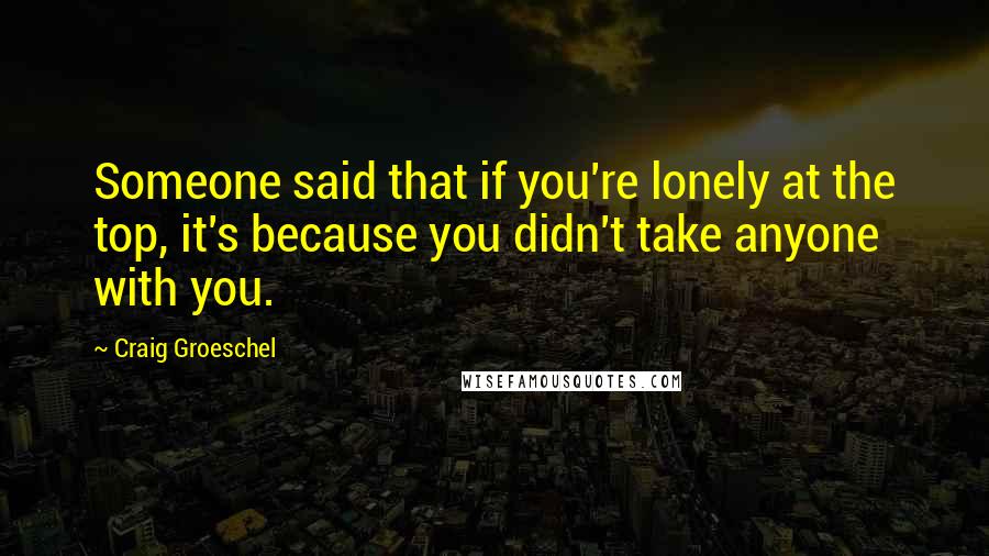 Craig Groeschel Quotes: Someone said that if you're lonely at the top, it's because you didn't take anyone with you.