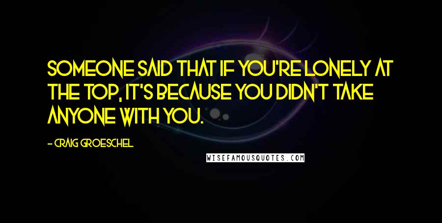 Craig Groeschel Quotes: Someone said that if you're lonely at the top, it's because you didn't take anyone with you.