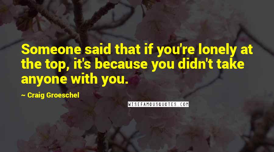 Craig Groeschel Quotes: Someone said that if you're lonely at the top, it's because you didn't take anyone with you.