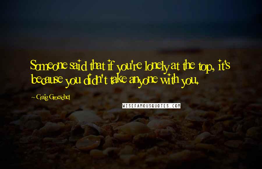 Craig Groeschel Quotes: Someone said that if you're lonely at the top, it's because you didn't take anyone with you.