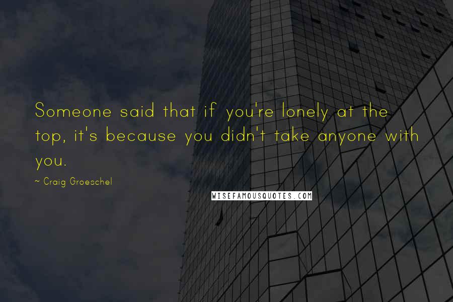 Craig Groeschel Quotes: Someone said that if you're lonely at the top, it's because you didn't take anyone with you.
