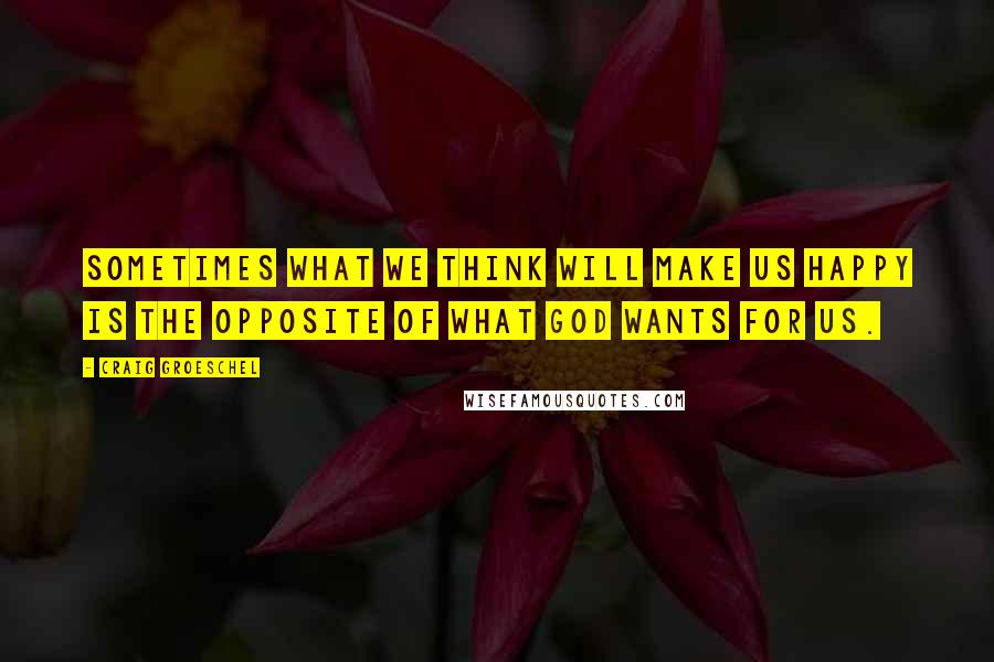 Craig Groeschel Quotes: Sometimes what we think will make us happy is the opposite of what God wants for us.
