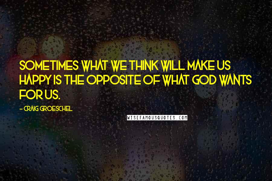 Craig Groeschel Quotes: Sometimes what we think will make us happy is the opposite of what God wants for us.