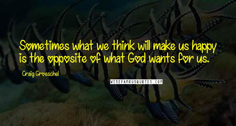 Craig Groeschel Quotes: Sometimes what we think will make us happy is the opposite of what God wants for us.