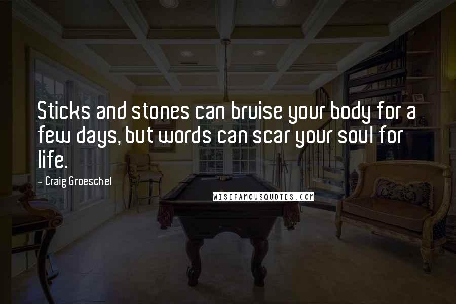Craig Groeschel Quotes: Sticks and stones can bruise your body for a few days, but words can scar your soul for life.