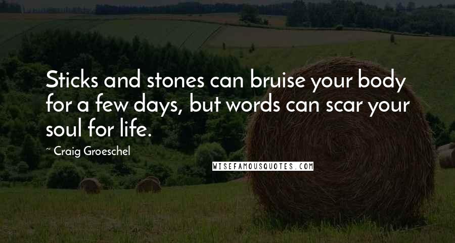 Craig Groeschel Quotes: Sticks and stones can bruise your body for a few days, but words can scar your soul for life.