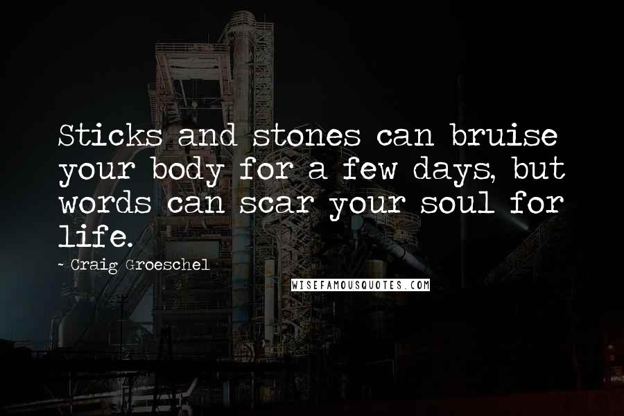Craig Groeschel Quotes: Sticks and stones can bruise your body for a few days, but words can scar your soul for life.